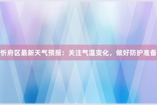 忻府区最新天气预报：关注气温变化，做好防护准备