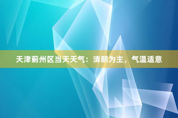 天津蓟州区当天天气：清朗为主，气温适意