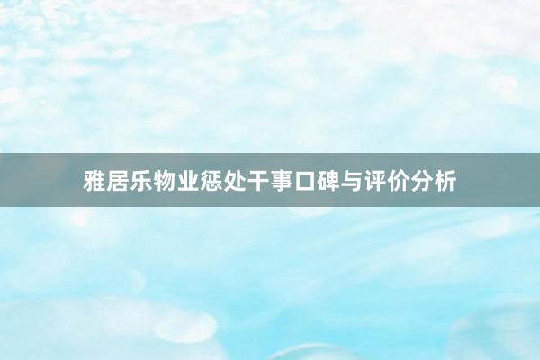 雅居乐物业惩处干事口碑与评价分析