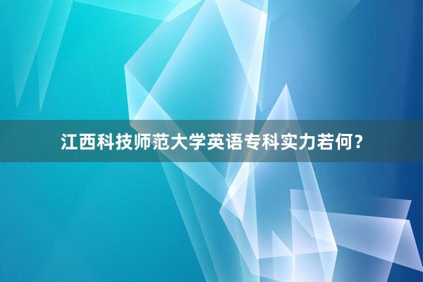 江西科技师范大学英语专科实力若何？