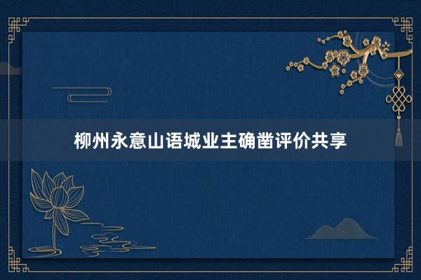 柳州永意山语城业主确凿评价共享