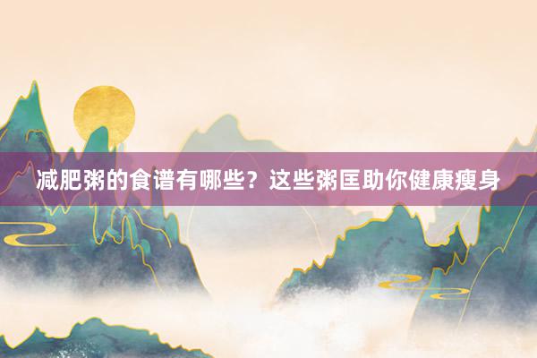 减肥粥的食谱有哪些？这些粥匡助你健康瘦身