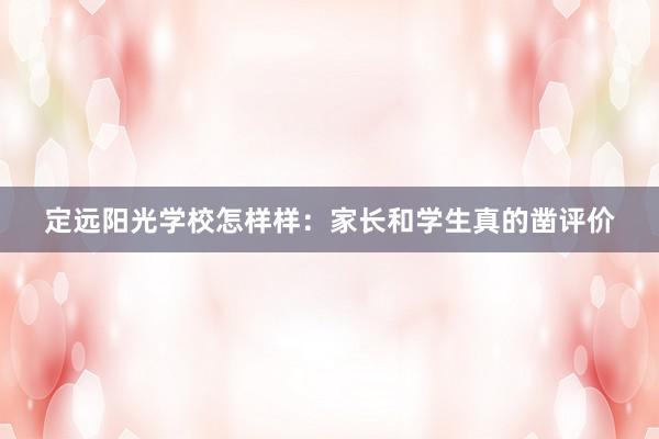 定远阳光学校怎样样：家长和学生真的凿评价